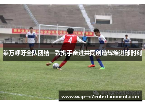莱万呼吁全队团结一致携手奋进共同创造辉煌进球时刻