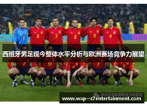 西班牙男足现今整体水平分析与欧洲赛场竞争力展望