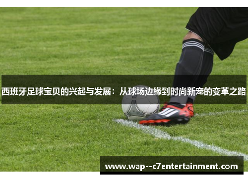 西班牙足球宝贝的兴起与发展：从球场边缘到时尚新宠的变革之路