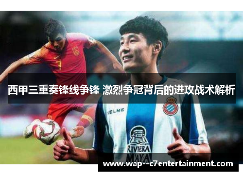 西甲三重奏锋线争锋 激烈争冠背后的进攻战术解析