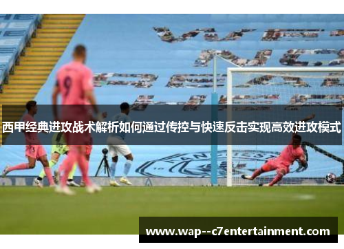 西甲经典进攻战术解析如何通过传控与快速反击实现高效进攻模式