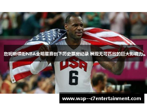 詹姆斯领衔NBA全明星赛创下历史票房纪录 展现无可匹敌的巨大影响力