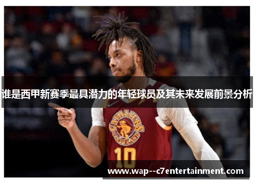 谁是西甲新赛季最具潜力的年轻球员及其未来发展前景分析