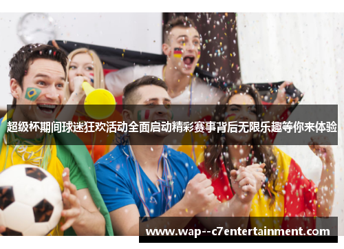 超级杯期间球迷狂欢活动全面启动精彩赛事背后无限乐趣等你来体验