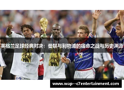 英格兰足球经典对决:曼联与利物浦的宿命之战与历史渊源 英格兰足球经典对决:曼联与利物浦的宿命之战与历史渊源