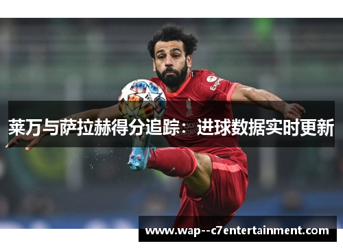 莱万与萨拉赫得分追踪：进球数据实时更新
