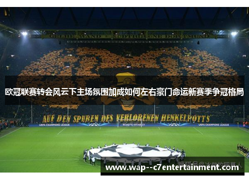 欧冠联赛转会风云下主场氛围加成如何左右豪门命运新赛季争冠格局