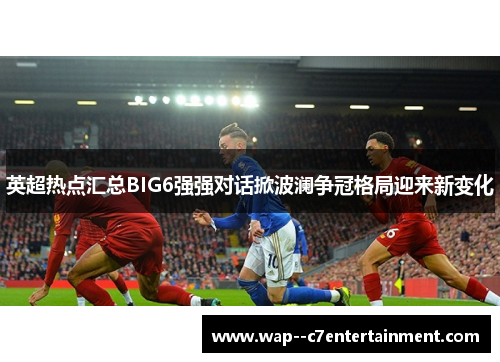 英超热点汇总BIG6强强对话掀波澜争冠格局迎来新变化