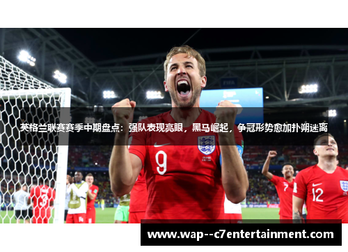 英格兰联赛赛季中期盘点：强队表现亮眼，黑马崛起，争冠形势愈加扑朔迷离