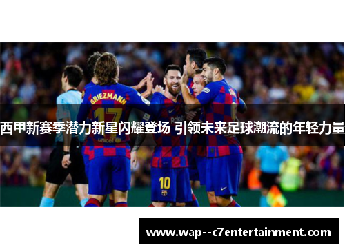 西甲新赛季潜力新星闪耀登场 引领未来足球潮流的年轻力量