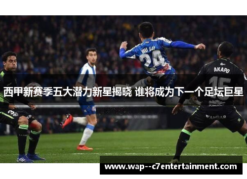 西甲新赛季五大潜力新星揭晓 谁将成为下一个足坛巨星