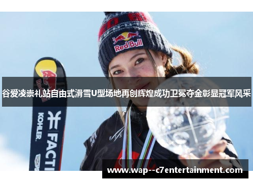 谷爱凌崇礼站自由式滑雪U型场地再创辉煌成功卫冕夺金彰显冠军风采
