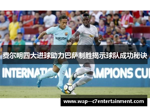 费尔明四大进球助力巴萨制胜揭示球队成功秘诀