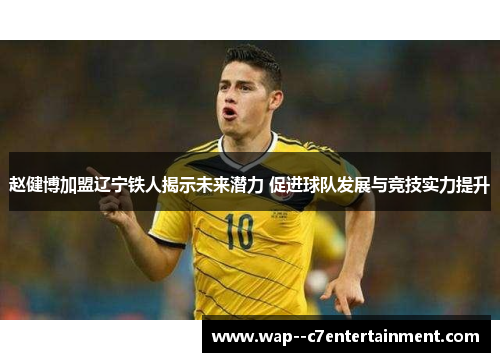 赵健博加盟辽宁铁人揭示未来潜力 促进球队发展与竞技实力提升