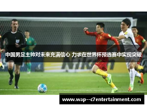 中国男足主帅对未来充满信心 力求在世界杯预选赛中实现突破