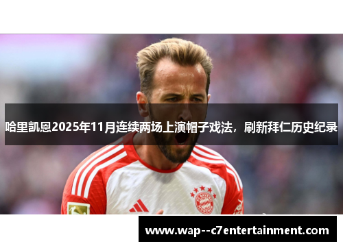 哈里凯恩2025年11月连续两场上演帽子戏法，刷新拜仁历史纪录