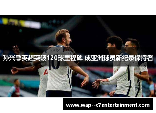 孙兴慜英超突破120球里程碑 成亚洲球员新纪录保持者