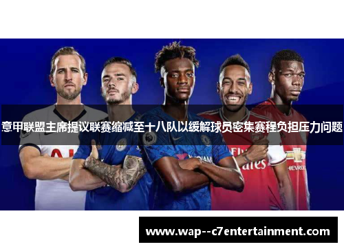 意甲联盟主席提议联赛缩减至十八队以缓解球员密集赛程负担压力问题