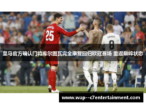 皇马官方确认门将库尔图瓦完全康复回归欧冠赛场 重返巅峰状态 皇马官方确认门将库尔图瓦完全康复回归欧冠赛场 重返巅峰状态