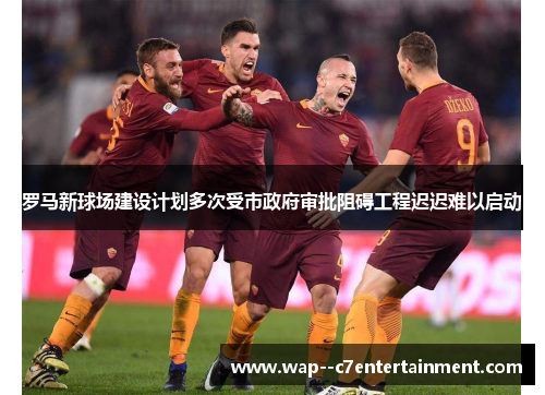 罗马新球场建设计划多次受市政府审批阻碍工程迟迟难以启动