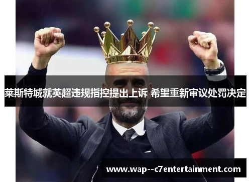 莱斯特城就英超违规指控提出上诉 希望重新审议处罚决定 莱斯特城就英超违规指控提出上诉 希望重新审议处罚决定