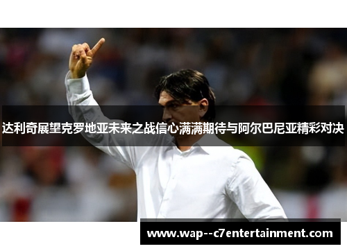 达利奇展望克罗地亚未来之战信心满满期待与阿尔巴尼亚精彩对决