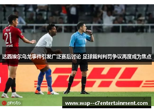 达西埃尔乌龙事件引发广泛赛后讨论 足球裁判判罚争议再度成为焦点
