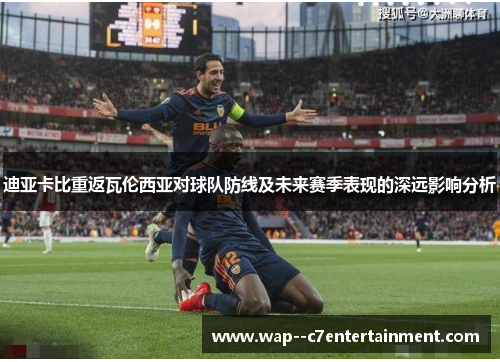 迪亚卡比重返瓦伦西亚对球队防线及未来赛季表现的深远影响分析