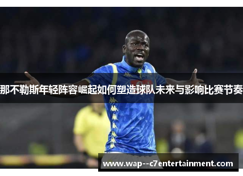 那不勒斯年轻阵容崛起如何塑造球队未来与影响比赛节奏