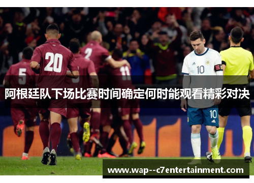 阿根廷队下场比赛时间确定何时能观看精彩对决
