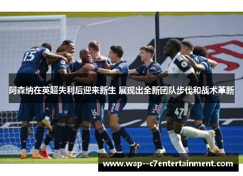 阿森纳在英超失利后迎来新生 展现出全新团队步伐和战术革新