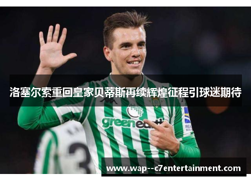洛塞尔索重回皇家贝蒂斯再续辉煌征程引球迷期待