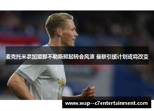 麦克托米奈加盟那不勒斯掀起转会风波 曼联引援计划或将改变