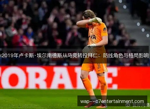 2019年卢卡斯·埃尔南德斯从马竞转投拜仁:防线角色与格局影响 2019年卢卡斯·埃尔南德斯从马竞转投拜仁:防线角色与格局影响